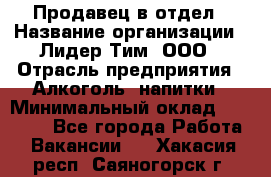 Продавец в отдел › Название организации ­ Лидер Тим, ООО › Отрасль предприятия ­ Алкоголь, напитки › Минимальный оклад ­ 28 600 - Все города Работа » Вакансии   . Хакасия респ.,Саяногорск г.